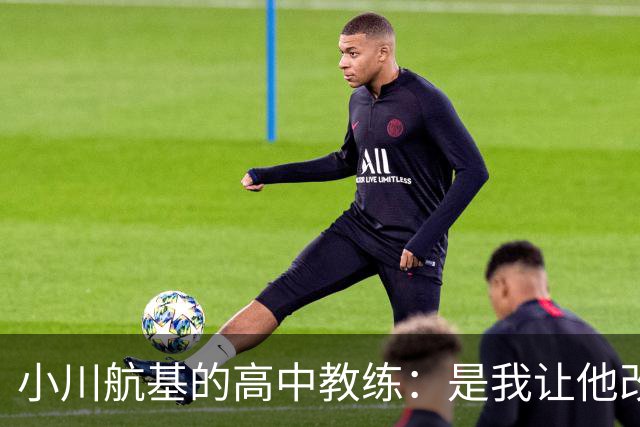 小川航基的高中教练：是我让他改踢前锋，他的进球欲望非常强烈