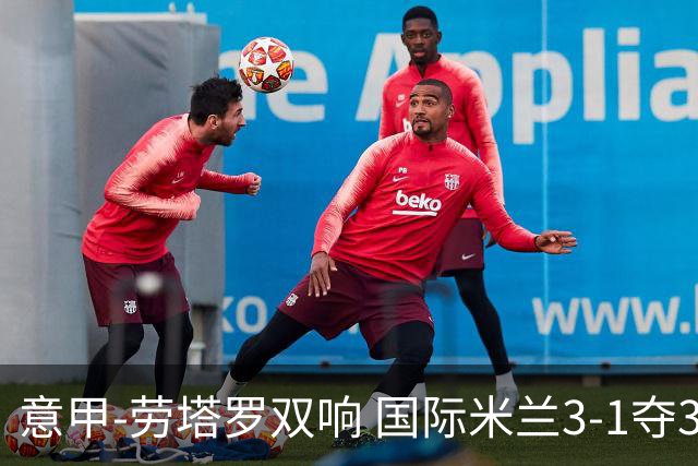 意甲-劳塔罗双响 国际米兰3-1夺3连胜紧追榜首
